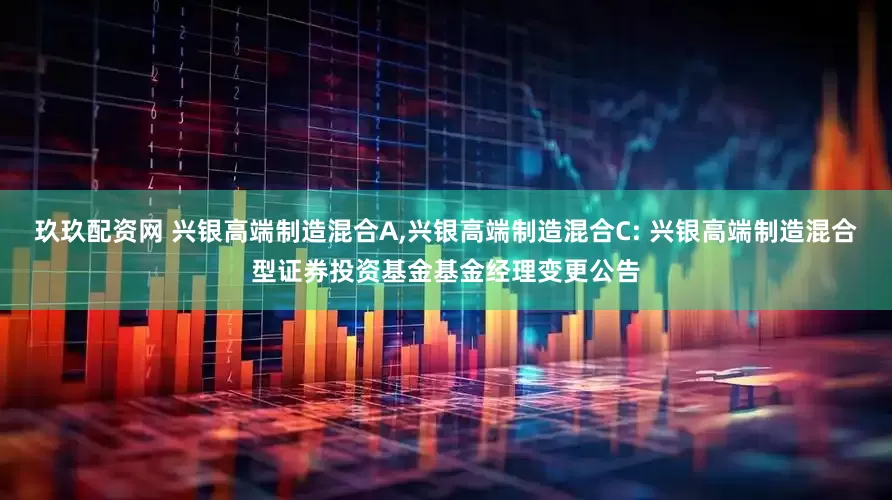 玖玖配资网 兴银高端制造混合A,兴银高端制造混合C: 兴银高端制造混合型证券投资基金基金经理变更公告