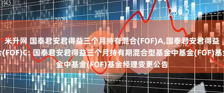 米升网 国泰君安君得益三个月持有混合(FOF)A,国泰君安君得益三个月持有混合(FOF)C: 国泰君安君得益三个月持有期混合型基金中基金(FOF)基金经理变更公告