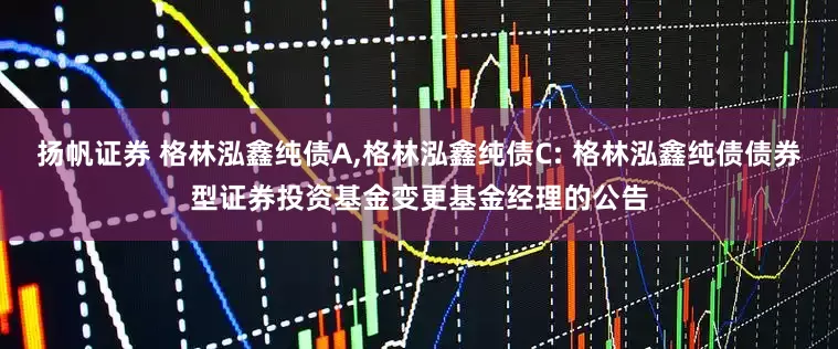 扬帆证券 格林泓鑫纯债A,格林泓鑫纯债C: 格林泓鑫纯债债券型证券投资基金变更基金经理的公告