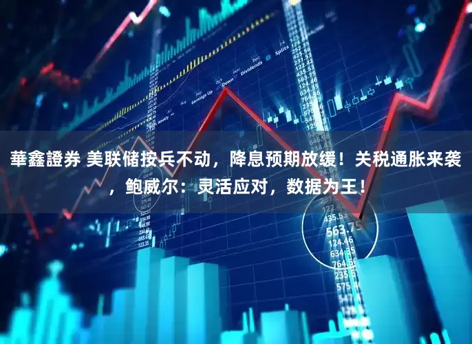 華鑫證券 美联储按兵不动，降息预期放缓！关税通胀来袭，鲍威尔：灵活应对，数据为王！