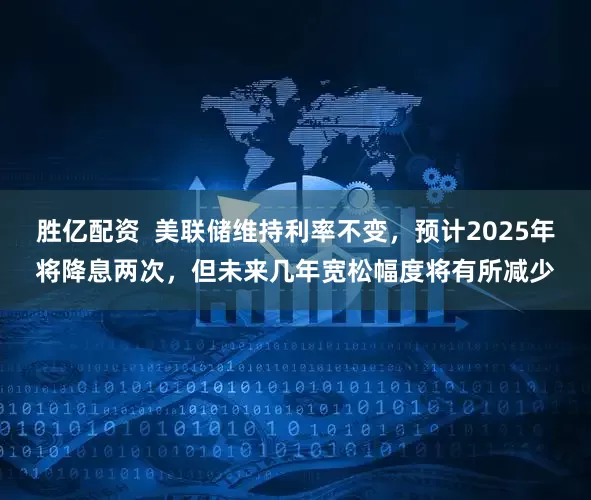 胜亿配资  美联储维持利率不变，预计2025年将降息两次，但未来几年宽松幅度将有所减少