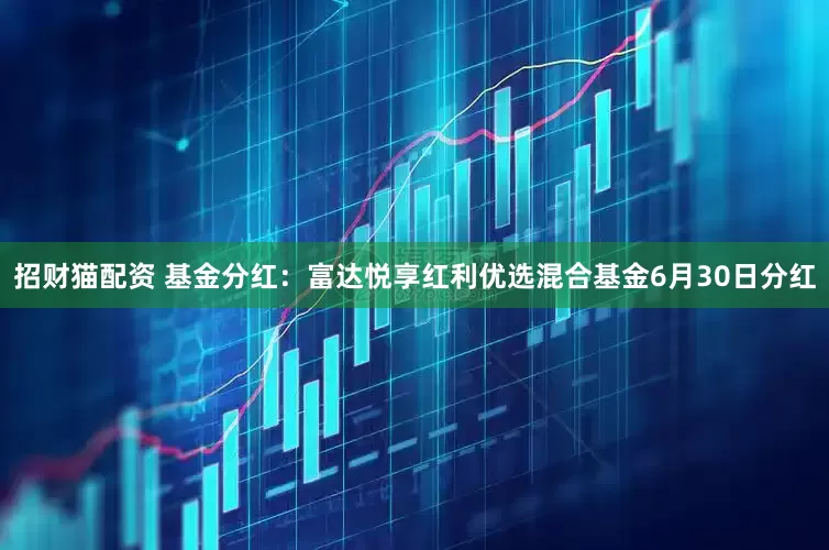 招财猫配资 基金分红：富达悦享红利优选混合基金6月30日分红