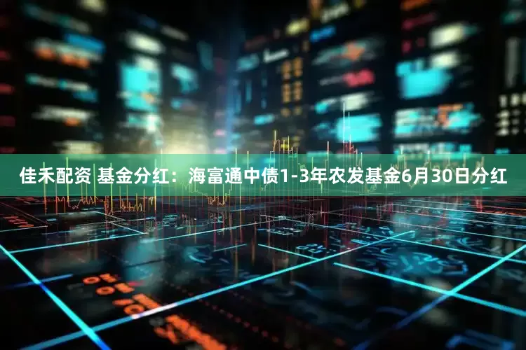 佳禾配资 基金分红：海富通中债1-3年农发基金6月30日分红