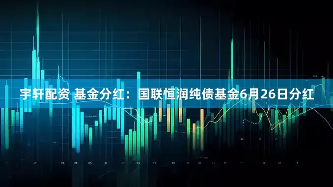 宇轩配资 基金分红：国联恒润纯债基金6月26日分红