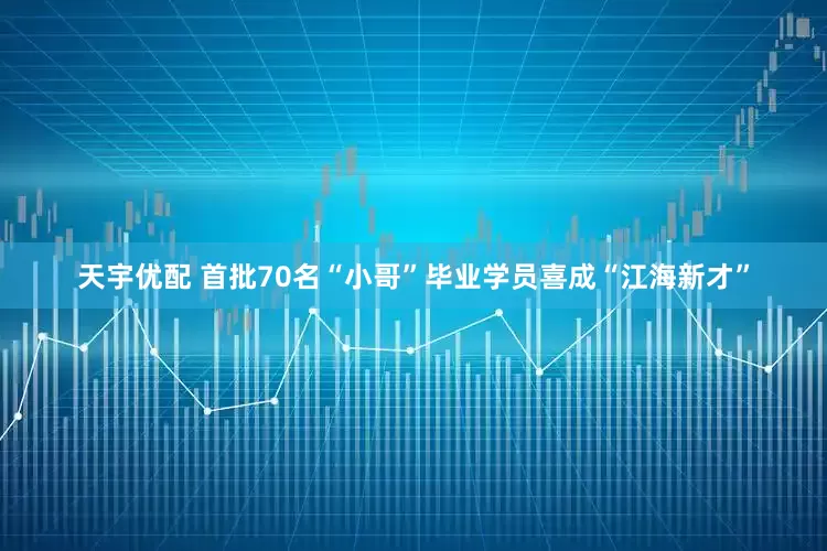 天宇优配 首批70名“小哥”毕业学员喜成“江海新才”