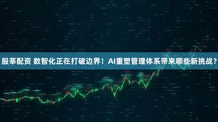股莘配资 数智化正在打破边界！AI重塑管理体系带来哪些新挑战？