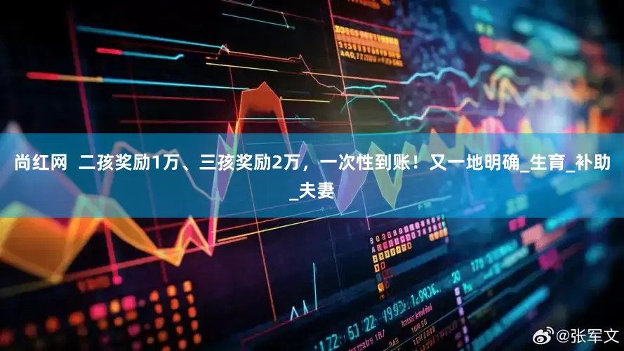 尚红网  二孩奖励1万、三孩奖励2万，一次性到账！又一地明确_生育_补助_夫妻