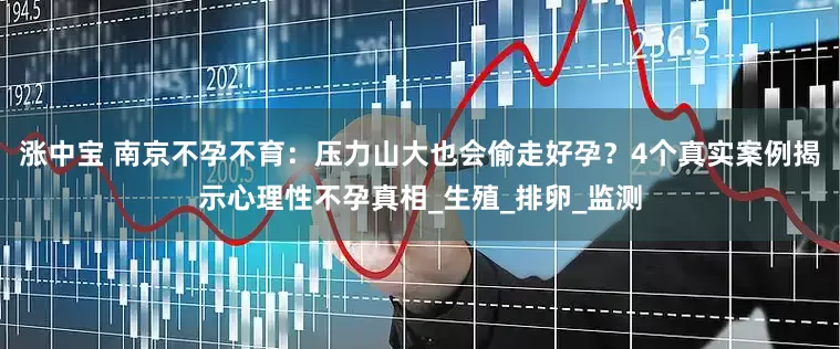 涨中宝 南京不孕不育：压力山大也会偷走好孕？4个真实案例揭示心理性不孕真相_生殖_排卵_监测