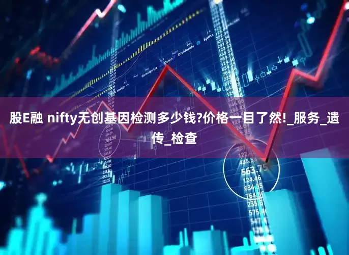 股E融 nifty无创基因检测多少钱?价格一目了然!_服务_遗传_检查