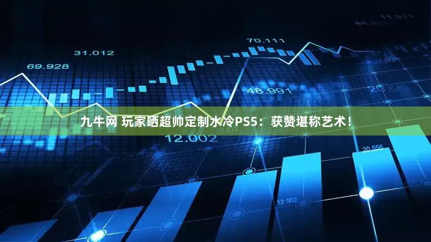 九牛网 玩家晒超帅定制水冷PS5：获赞堪称艺术！