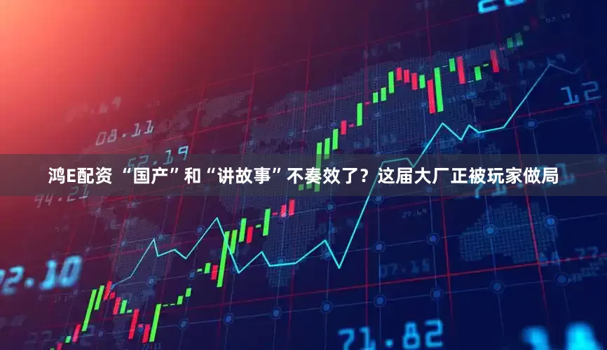 鸿E配资 “国产”和“讲故事”不奏效了？这届大厂正被玩家做局