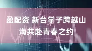 盈配资 新台学子跨越山海共赴青春之约