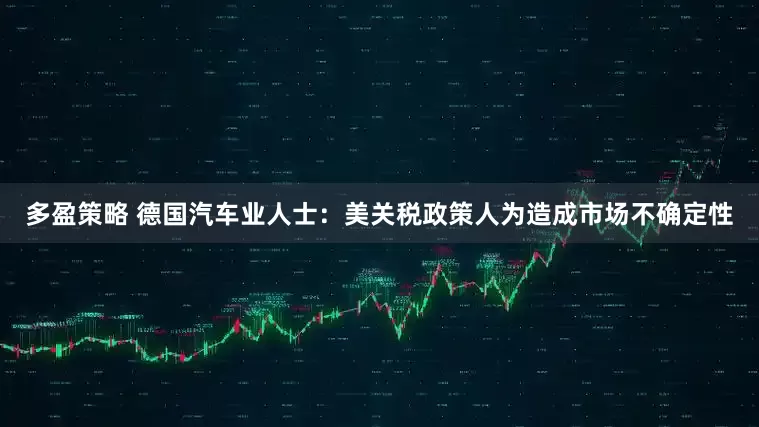 多盈策略 德国汽车业人士：美关税政策人为造成市场不确定性