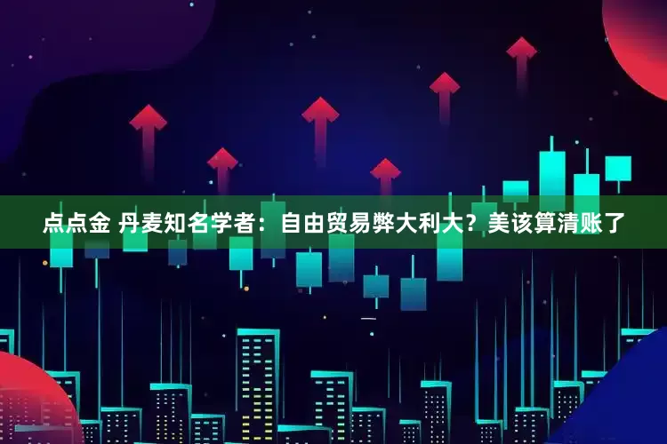 点点金 丹麦知名学者：自由贸易弊大利大？美该算清账了