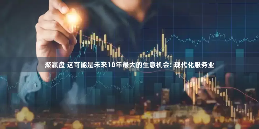 聚赢盘 这可能是未来10年最大的生意机会: 现代化服务业