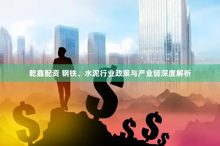 乾鑫配资 钢铁、水泥行业政策与产业链深度解析