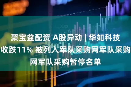聚宝盆配资 A股异动 | 华如科技午间大幅收跌11% 被列入军队采购网军队采购暂停名单