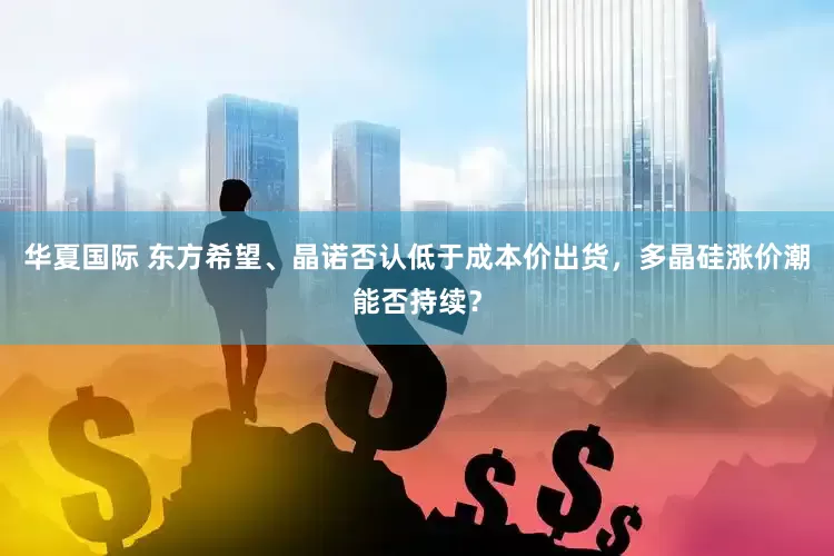 华夏国际 东方希望、晶诺否认低于成本价出货，多晶硅涨价潮能否持续？