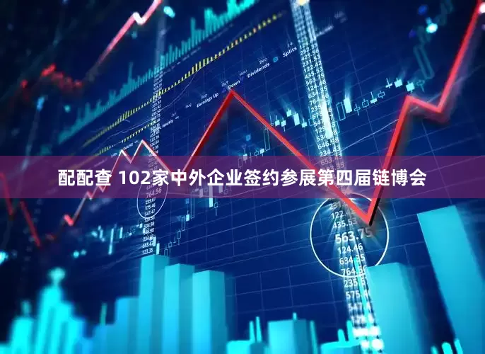 配配查 102家中外企业签约参展第四届链博会