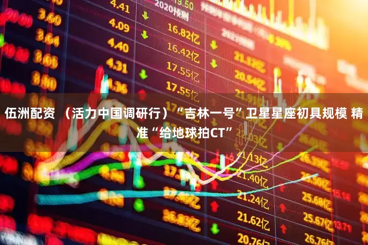 伍洲配资 （活力中国调研行）“吉林一号”卫星星座初具规模 精准“给地球拍CT”
