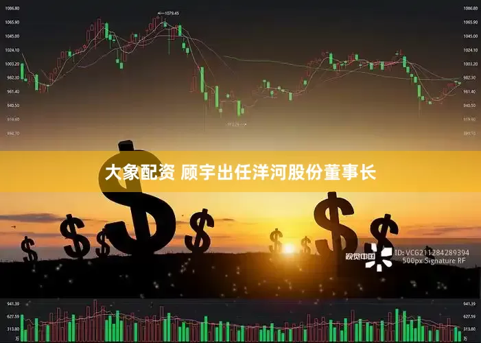 大象配资 顾宇出任洋河股份董事长