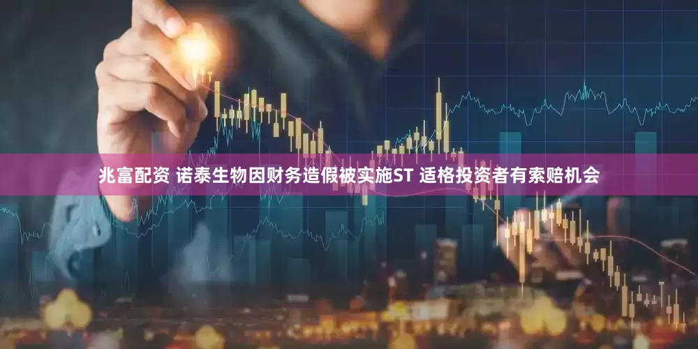 兆富配资 诺泰生物因财务造假被实施ST 适格投资者有索赔机会