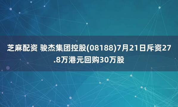 芝麻配资 骏杰集团控股(08188)7月21日斥资27.8万港元回购30万股