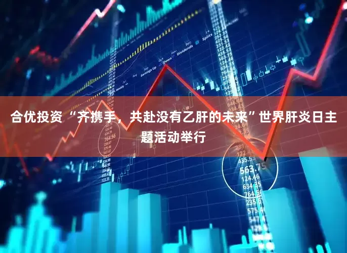合优投资 “齐携手，共赴没有乙肝的未来”世界肝炎日主题活动举行