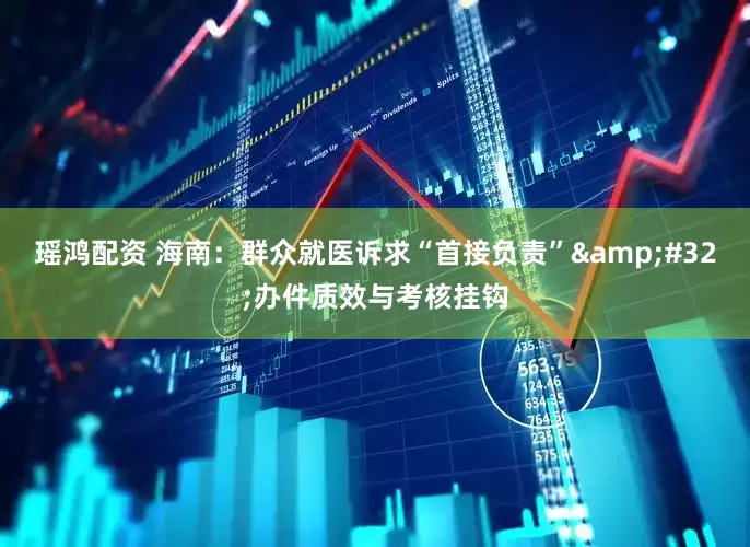 瑶鸿配资 海南：群众就医诉求“首接负责”&#32;办件质效与考核挂钩