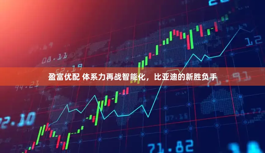 盈富优配 体系力再战智能化，比亚迪的新胜负手