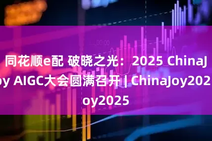 同花顺e配 破晓之光：2025 ChinaJoy AIGC大会圆满召开 | ChinaJoy2025