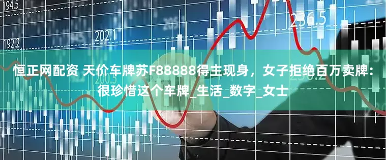恒正网配资 天价车牌苏F88888得主现身，女子拒绝百万卖牌：很珍惜这个车牌_生活_数字_女士