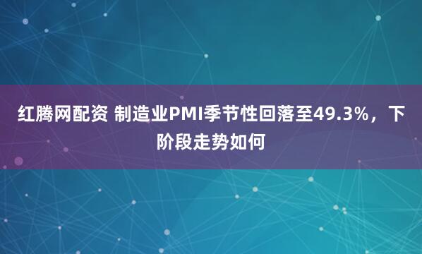 红腾网配资 制造业PMI季节性回落至49.3%，下阶段走势如何