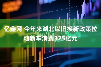 亿鑫网 今年来湖北以旧换新政策拉动新车消费325亿元