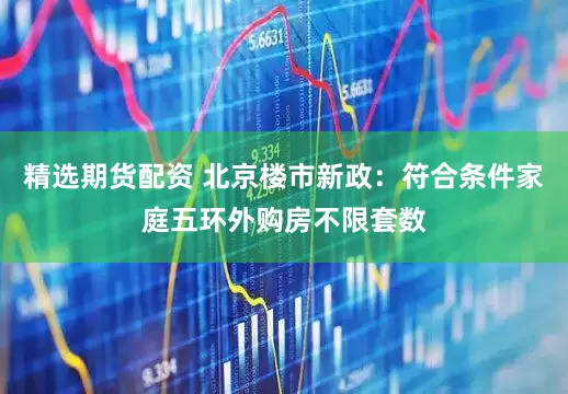 精选期货配资 北京楼市新政：符合条件家庭五环外购房不限套数