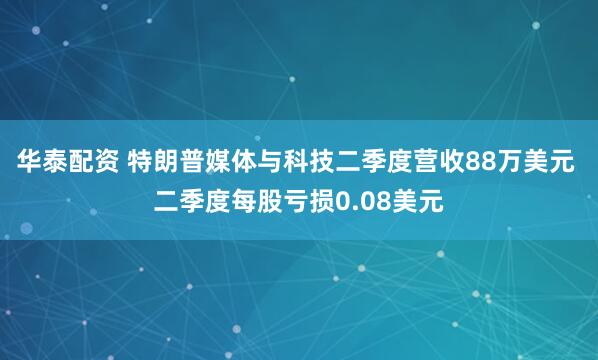 华泰配资 特朗普媒体与科技二季度营收88万美元 二季度每股亏损0.08美元