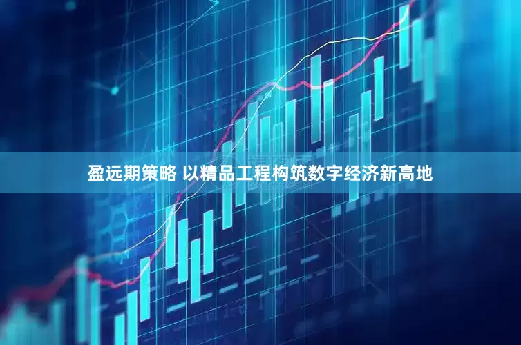 盈远期策略 以精品工程构筑数字经济新高地