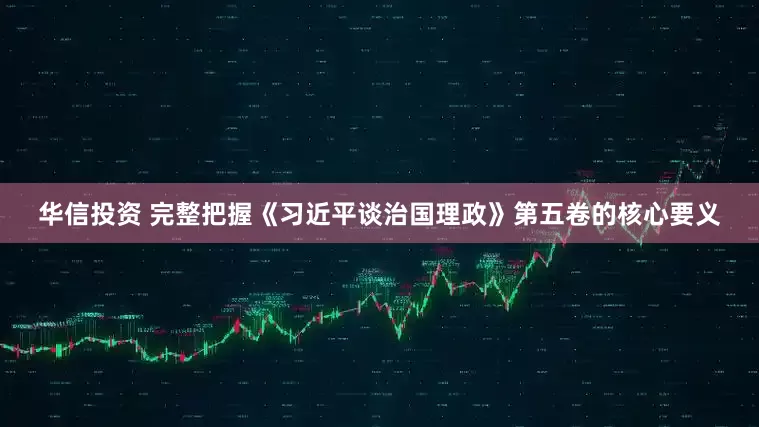 华信投资 完整把握《习近平谈治国理政》第五卷的核心要义
