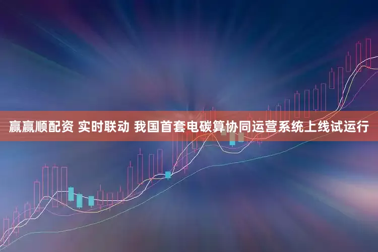 赢赢顺配资 实时联动 我国首套电碳算协同运营系统上线试运行