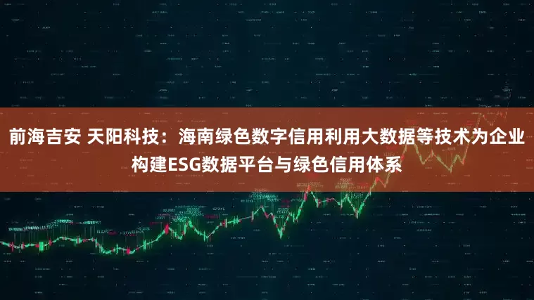 前海吉安 天阳科技：海南绿色数字信用利用大数据等技术为企业构建ESG数据平台与绿色信用体系