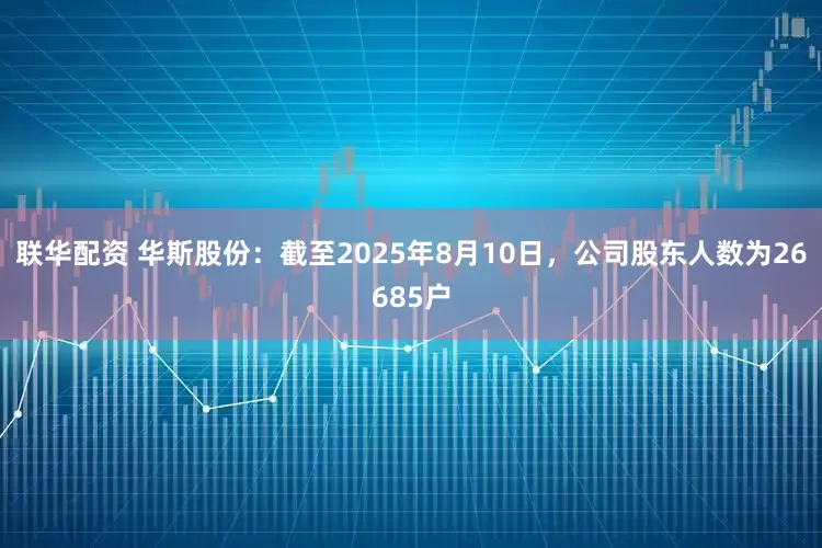 联华配资 华斯股份：截至2025年8月10日，公司股东人数为26685户