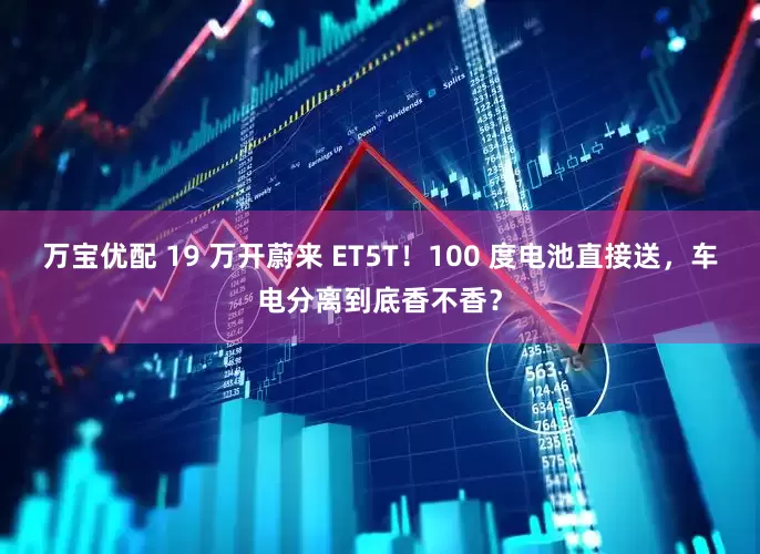 万宝优配 19 万开蔚来 ET5T！100 度电池直接送，车电分离到底香不香？