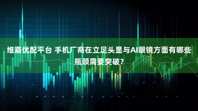 维嘉优配平台 手机厂商在立足头显与AI眼镜方面有哪些瓶颈需要突破？