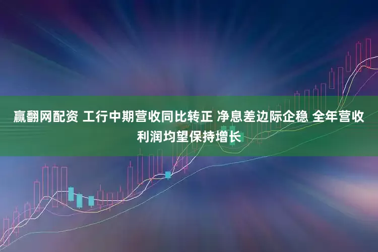 赢翻网配资 工行中期营收同比转正 净息差边际企稳 全年营收利润均望保持增长