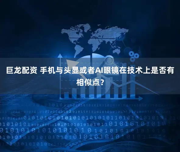 巨龙配资 手机与头显或者AI眼镜在技术上是否有相似点？