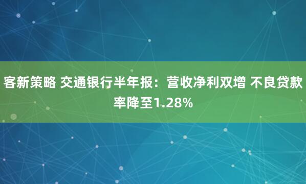 客新策略 交通银行半年报：营收净利双增 不良贷款率降至1.28%