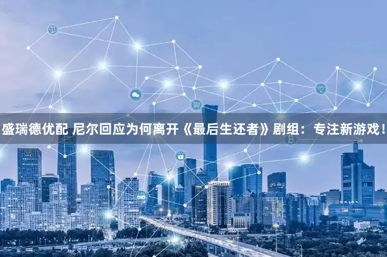 盛瑞德优配 尼尔回应为何离开《最后生还者》剧组：专注新游戏！