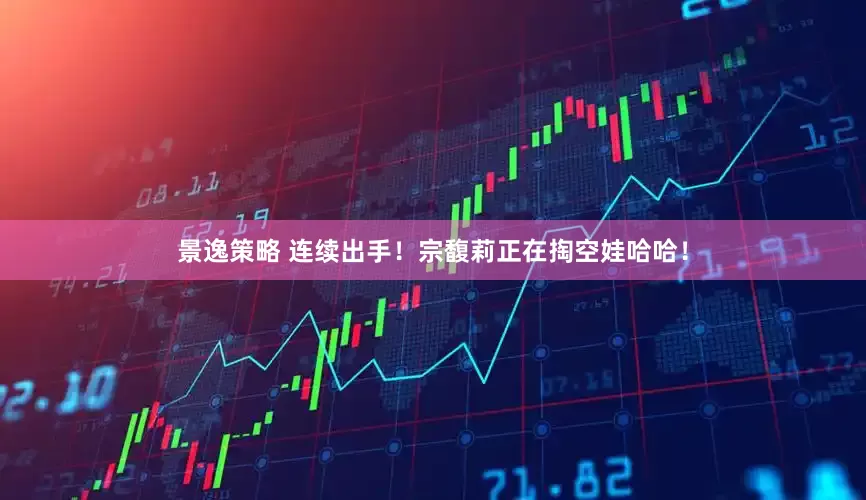 景逸策略 连续出手！宗馥莉正在掏空娃哈哈！