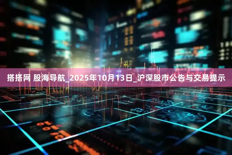 搭搭网 股海导航_2025年10月13日_沪深股市公告与交易提示