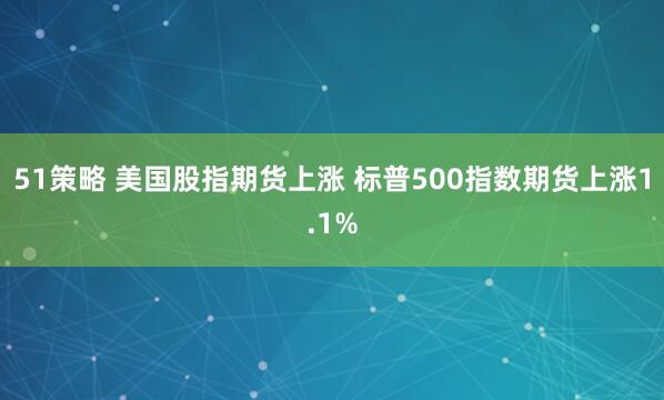 51策略 美国股指期货上涨 标普500指数期货上涨1.1%